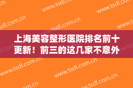 上海美容整形医院排名前十更新！前三的这几家不意外！(上海美容整形医院排行)