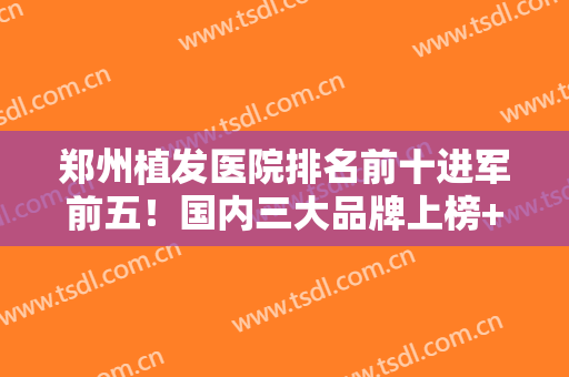 郑州植发医院排名前十进军前五！国内三大品牌上榜+发际线种植价格！