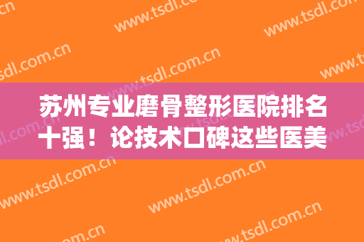 苏州专业磨骨整形医院排名十强！论技术口碑这些医美机构不错！(苏州整形最权威的医院)