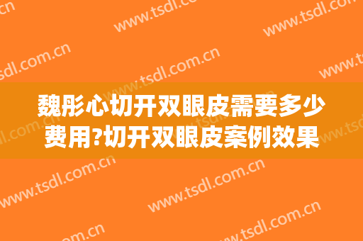 魏彤心切开双眼皮需要多少费用?切开双眼皮案例效果对比图_山西省眼科医院
