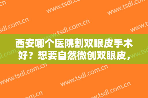 西安哪个医院割双眼皮手术好？想要自然微创双眼皮，这里赶紧看过来！
