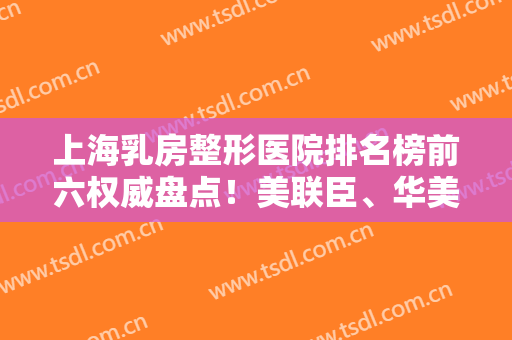 上海乳房整形医院排名榜前六权威盘点！美联臣、华美哪个好？进来看看吧