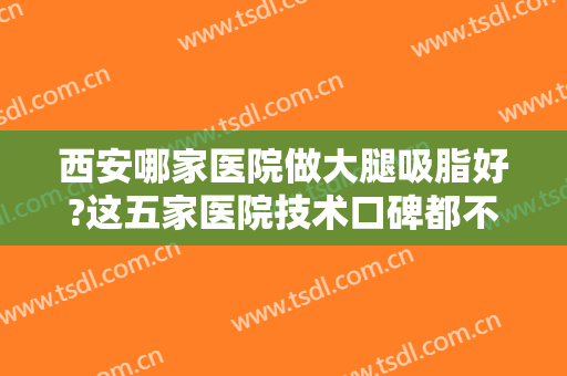 西安哪家医院做大腿吸脂好?这五家医院技术口碑都不错，是个不错的选择！