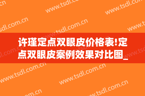 许瑾定点双眼皮价格表!定点双眼皮案例效果对比图_上海交通大学医学院附属同仁医院