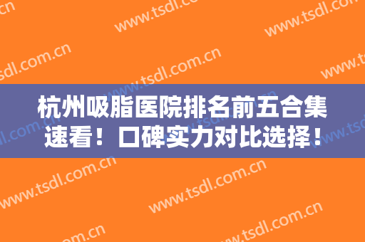 杭州吸脂医院排名前五合集速看！口碑实力对比选择！公立医美独占榜首