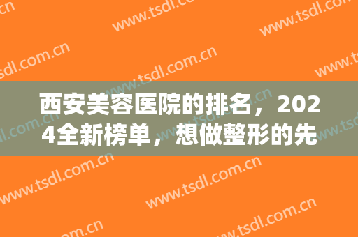 西安美容医院的排名，2024全新榜单，想做整形的先收藏起来吧！(西安整形医院排名表)