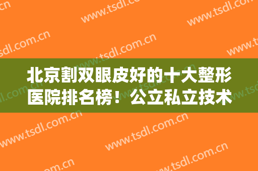 北京割双眼皮好的十大整形医院排名榜！公立私立技术内卷严重！(北京哪家医院割双眼皮手术比较好)