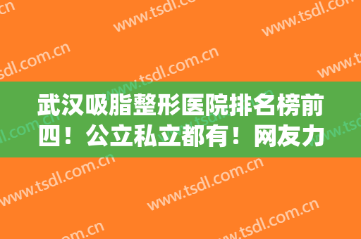 武汉吸脂整形医院排名榜前四！公立私立都有！网友力推_口碑技术不赖