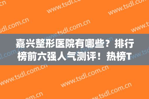 嘉兴整形医院有哪些？排行榜前六强人气测评！热榜TOP推荐(嘉兴正规三甲整形医院)