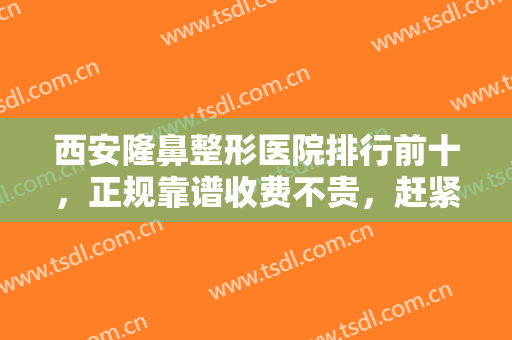 西安隆鼻整形医院排行前十，正规靠谱收费不贵，赶紧收藏这份名单吧！