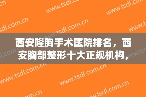 西安隆胸手术医院排名，西安胸部整形十大正规机构，附详细介绍(西安隆胸效果怎么样)