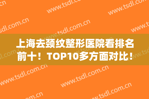 上海去颈纹整形医院看排名前十！TOP10多方面对比！公立私立气势不弱！(上海公立医院整形医生排名)