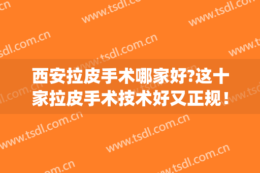 西安拉皮手术哪家好?这十家拉皮手术技术好又正规！(中国哪里做拉皮手术效果好)