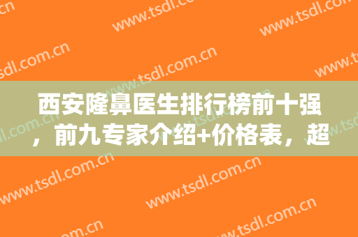西安隆鼻医生排行榜前十强，前九专家介绍+价格表，超全攻略别错过(西安隆鼻手术)