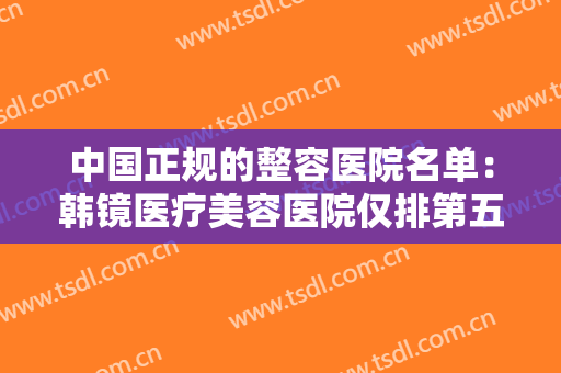 中国正规的整容医院名单：韩镜医疗美容医院仅排第五，其他医院又是哪些？