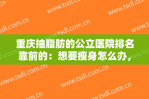 重庆抽脂肪的公立医院排名靠前的：想要瘦身怎么办，这些医院你值得拥有！