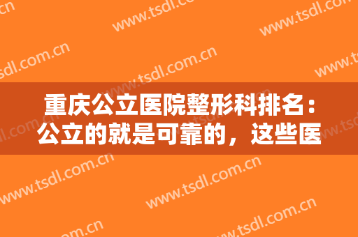 重庆公立医院整形科排名：公立的就是可靠的，这些医院你不妨来看看！