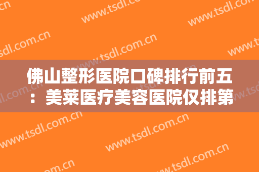 佛山整形医院口碑排行前五：美莱医疗美容医院仅排第五，其他医院都是哪些？