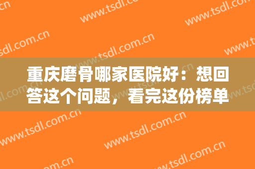 重庆磨骨哪家医院好：想回答这个问题，看完这份榜单就知道了！(重庆哪家面部磨骨最好)
