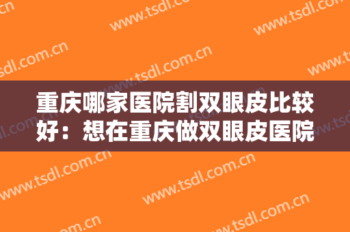 重庆哪家医院割双眼皮比较好：想在重庆做双眼皮医院，这些医院可以帮你！