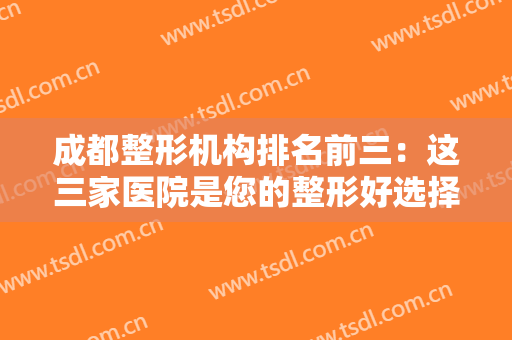 成都整形机构排名前三：这三家医院是您的整形好选择，不妨来看看吧！