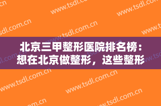 北京三甲整形医院排名榜：想在北京做整形，这些整形胜地你需要知道！