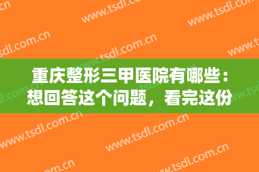 重庆整形三甲医院有哪些：想回答这个问题，看完这份榜单即可！(重庆三甲正规医院整形)