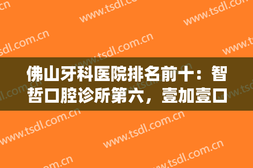 佛山牙科医院排名前十：智哲口腔诊所第六，壹加壹口腔中心第五！(佛山市好的口腔医院)