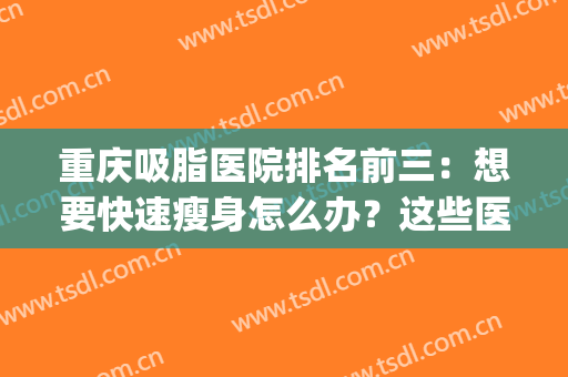 重庆吸脂医院排名前三：想要快速瘦身怎么办？这些医院来帮你！(重庆抽脂减肥比较好的医院)