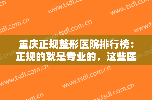 重庆正规整形医院排行榜：正规的就是专业的，这些医院你千万要认识！