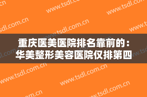 重庆医美医院排名靠前的：华美整形美容医院仅排第四，其他医院都是哪些？
