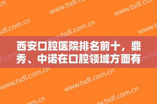 西安口腔医院排名前十，鼎秀、中诺在口腔领域方面有丰富经验+成熟技术！