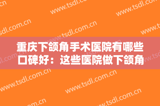 重庆下颌角手术医院有哪些口碑好：这些医院做下颌角手术是专业的，不妨来看看吧！