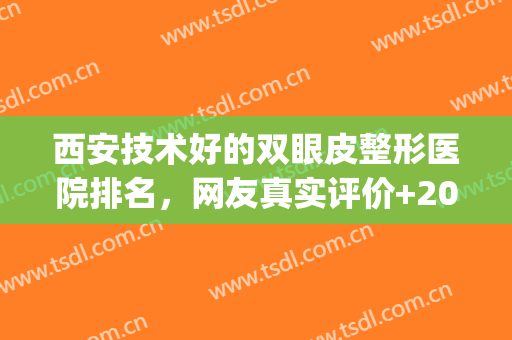 西安技术好的双眼皮整形医院排名，网友真实评价+2024全新价格表(西安那个整形医院做双眼皮做的好)