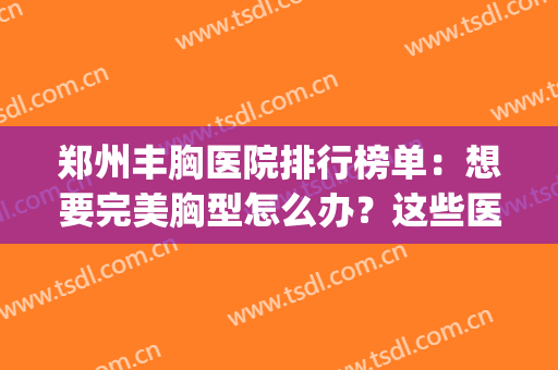 郑州丰胸医院排行榜单：想要完美胸型怎么办？这些医院助您圆梦！(郑州丰胸最好的医院)