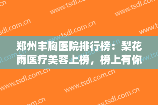 郑州丰胸医院排行榜：梨花雨医疗美容上榜，榜上有你中意的医院吗？(郑州梨花雨整形美容医院)