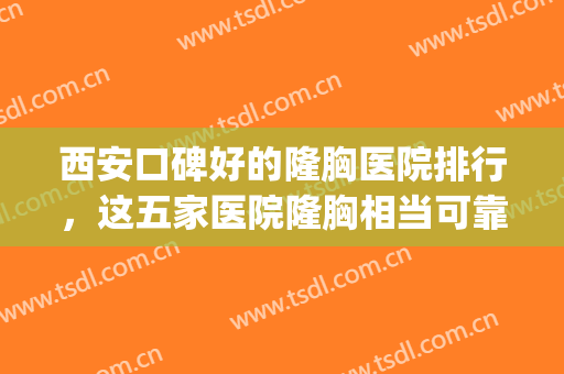 西安口碑好的隆胸医院排行，这五家医院隆胸相当可靠值得面诊！(西安隆胸三甲医院)