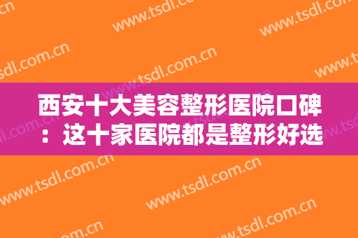 西安十大美容整形医院口碑：这十家医院都是整形好选择，你中意的是哪一家？