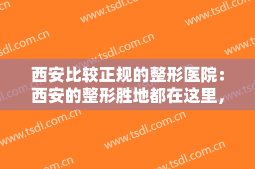 西安比较正规的整形医院：西安的整形胜地都在这里，不妨来看看有哪些！