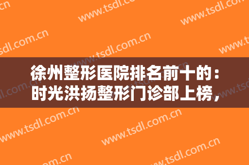 徐州整形医院排名前十的：时光洪扬整形门诊部上榜，其他医院都是哪些？