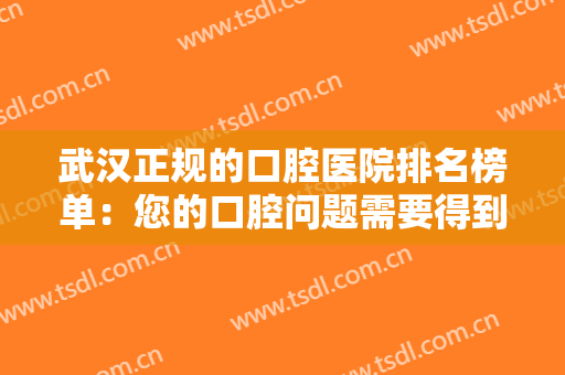 武汉正规的口腔医院排名榜单：您的口腔问题需要得到进一步重视，这些医院来帮你！