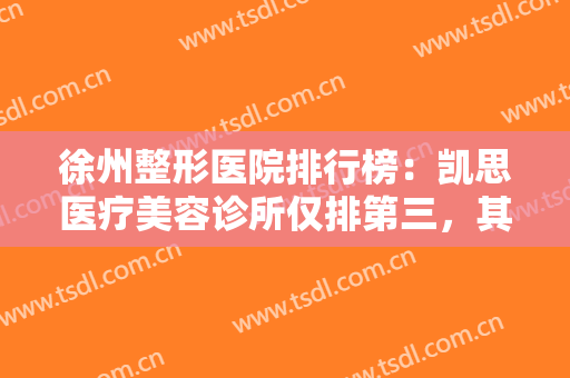 徐州整形医院排行榜：凯思医疗美容诊所仅排第三，其他医院都是哪些？