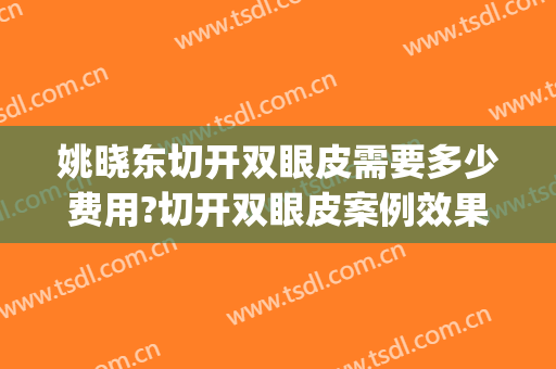 姚晓东切开双眼皮需要多少费用?切开双眼皮案例效果对比图_南通大学附属医院