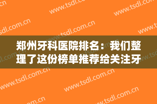 郑州牙科医院排名：我们整理了这份榜单推荐给关注牙齿健康的您！(郑州口碑好的牙科医院)
