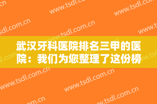 武汉牙科医院排名三甲的医院：我们为您整理了这份榜单，为您的牙齿健康做保障！