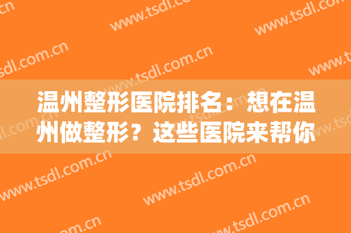 温州整形医院排名：想在温州做整形？这些医院来帮你，来看看吧！(温州整形哪个医院好)