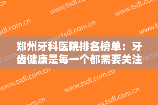 郑州牙科医院排名榜单：牙齿健康是每一个都需要关注的难题，这些医院可以来帮你！