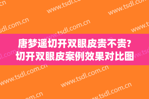 唐梦遥切开双眼皮贵不贵?切开双眼皮案例效果对比图_上海市第十人民医院