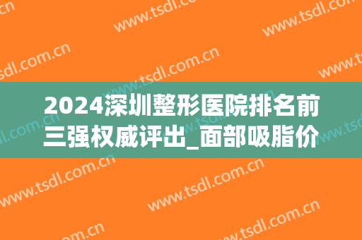2024深圳整形医院排名前三强权威评出_面部吸脂价格表正式上线！(深圳整容医院排名)