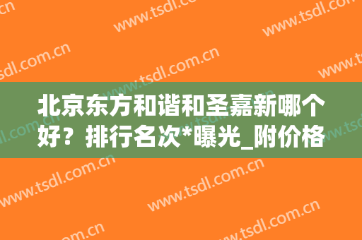 北京东方和谐和圣嘉新哪个好？排行名次*曝光_附价格明细查询